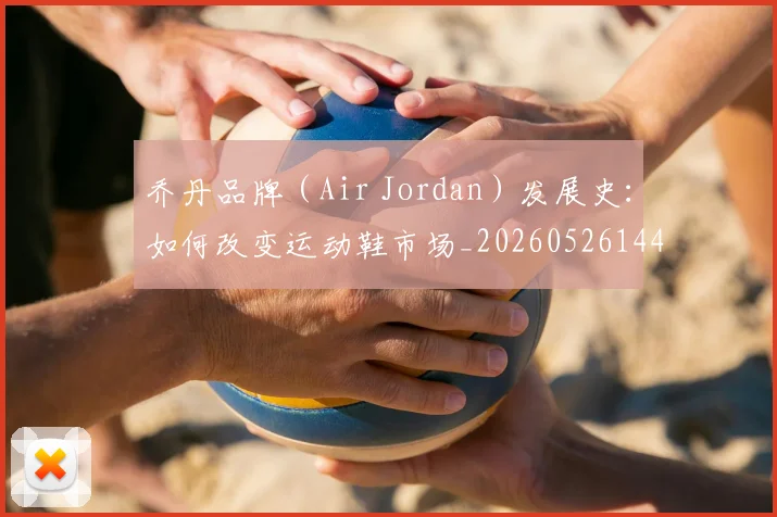 乔丹品牌(Air Jordan)发展史:如何改变运动鞋市场_20260526144226
