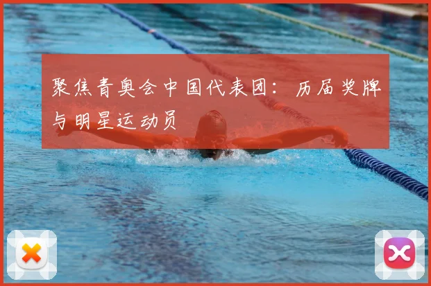 聚焦青奥会中国代表团:历届奖牌与明星运动员