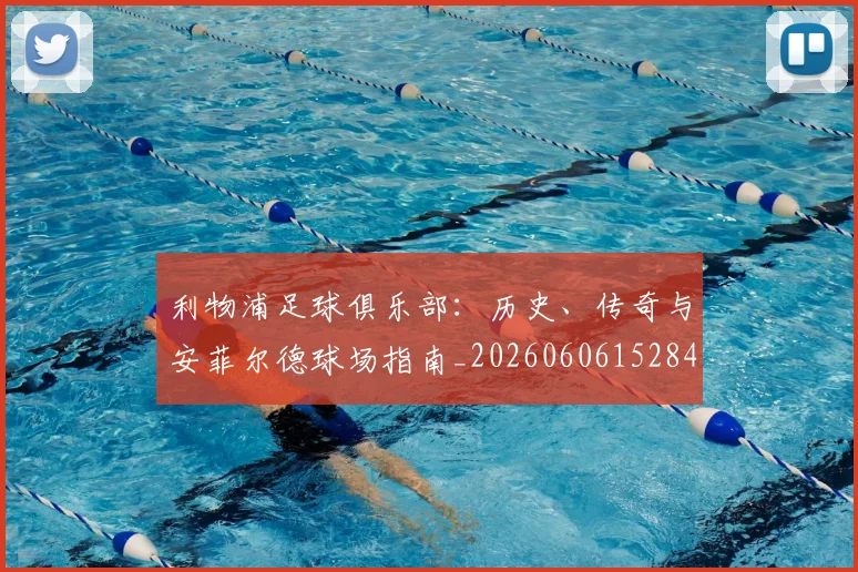 利物浦足球俱乐部：历史、传奇与安菲尔德球场指南_20260606152848
