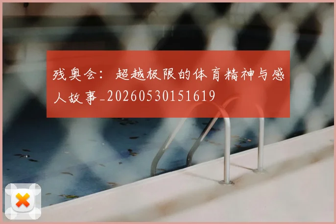 残奥会:超越极限的体育精神与感人故事_20260530151619