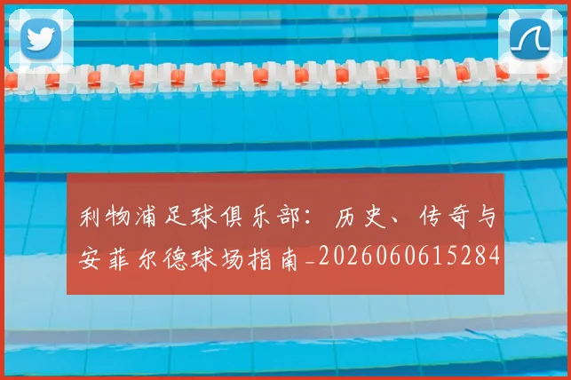 利物浦足球俱乐部:历史、传奇与安菲尔德球场指南_20260606152848