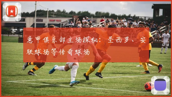 意甲俱乐部主场探秘:圣西罗、安联球场等传奇球场