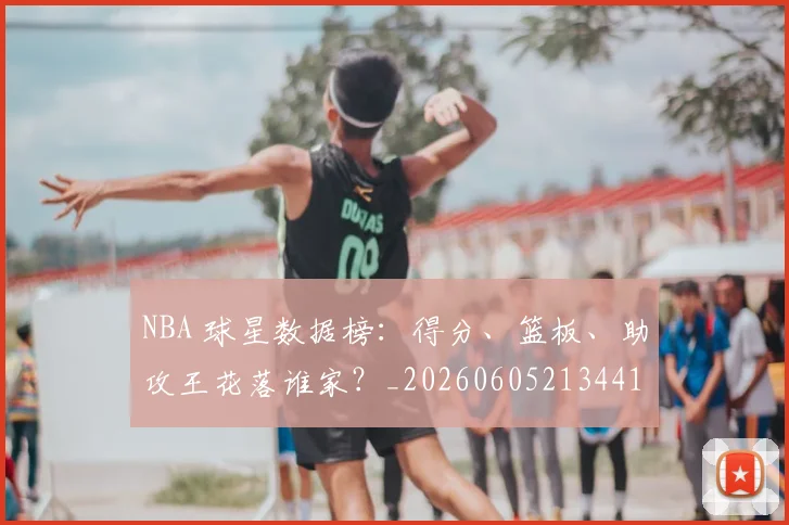 NBA 球星数据榜:得分、篮板、助攻王花落谁家?_20260605213441