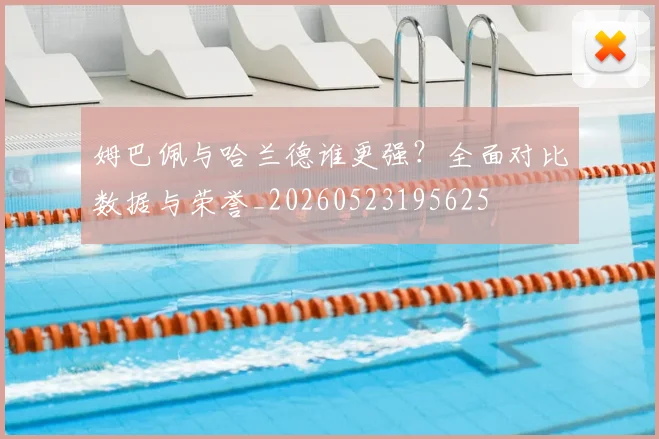 姆巴佩与哈兰德谁更强?全面对比数据与荣誉_20260523195625
