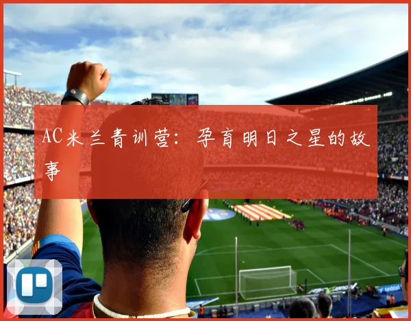 AC米兰青训营:孕育明日之星的故事