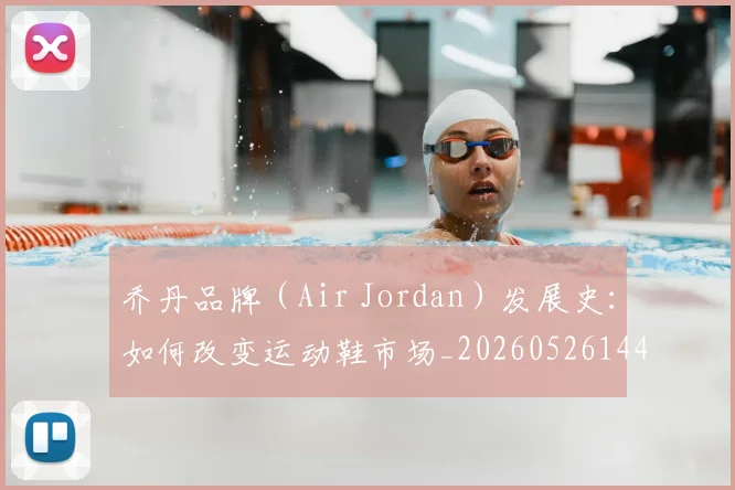 乔丹品牌（Air Jordan）发展史：如何改变运动鞋市场_20260526144226