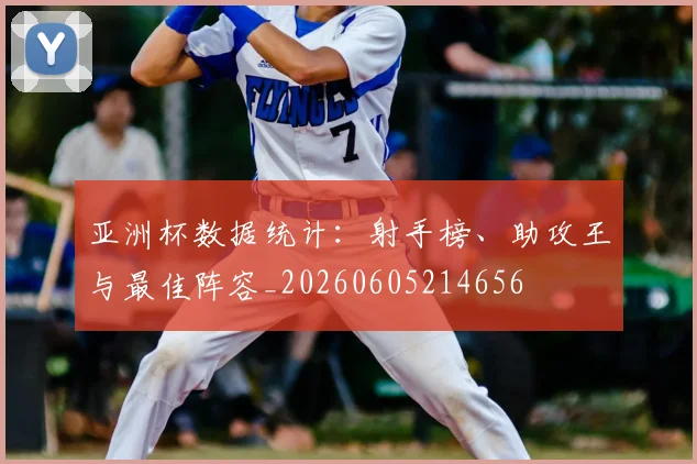 亚洲杯数据统计：射手榜、助攻王与最佳阵容_20260605214656
