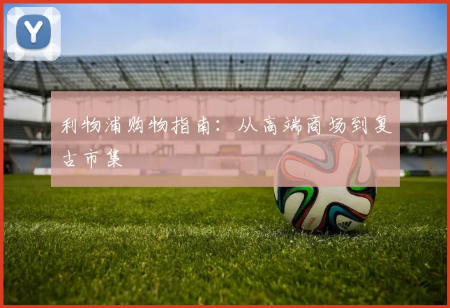 利物浦购物指南：从高端商场到复古市集