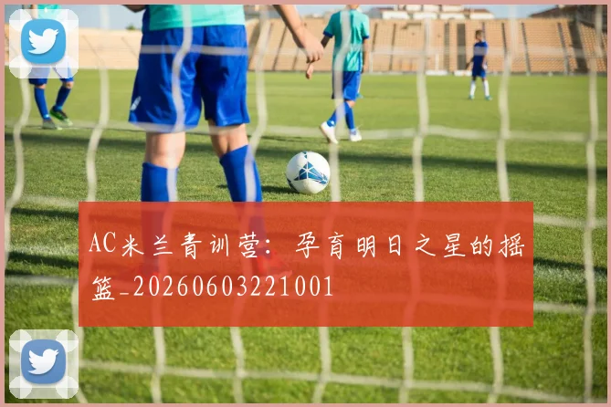 AC米兰青训营:孕育明日之星的摇篮_20260603221001
