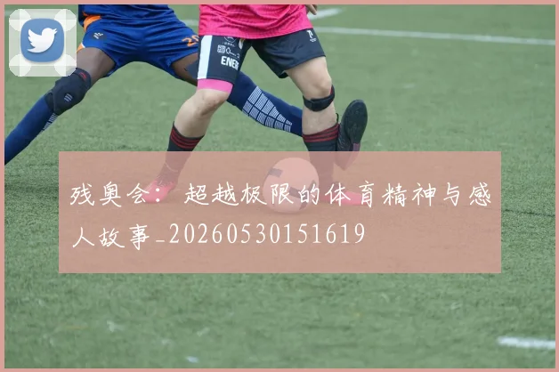 残奥会：超越极限的体育精神与感人故事_20260530151619