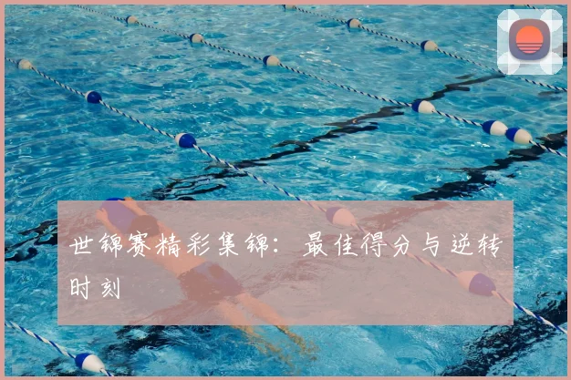 世锦赛精彩集锦:最佳得分与逆转时刻
