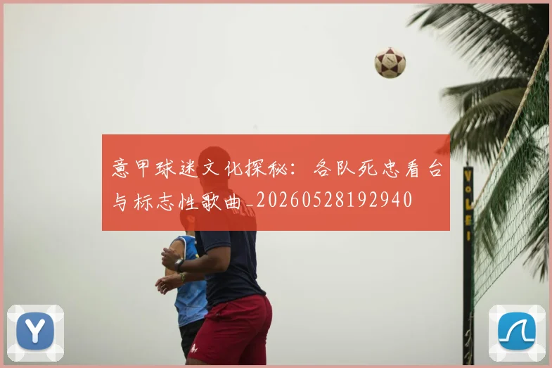 意甲球迷文化探秘:各队死忠看台与标志性歌曲_20260528192940