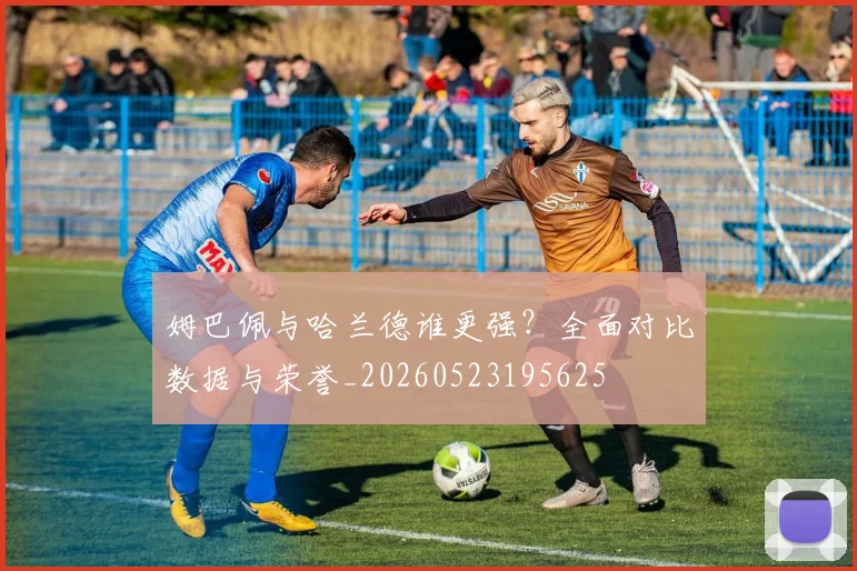 姆巴佩与哈兰德谁更强？全面对比数据与荣誉_20260523195625